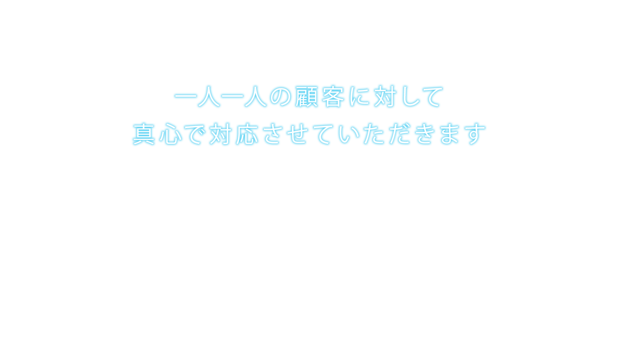 一人一人の顧客に対して真心で対応させていただきます